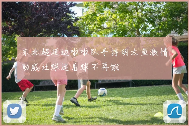 东北超延边啦啦队手持明太鱼激情助威让球迷看球不再饿