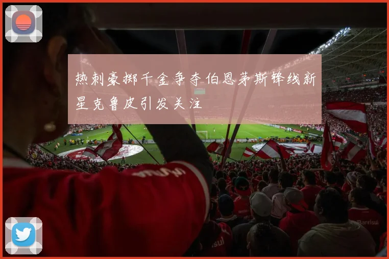 热刺豪掷千金争夺伯恩茅斯锋线新星克鲁皮引发关注