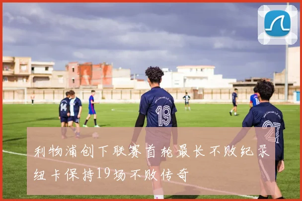 利物浦创下联赛首轮最长不败纪录纽卡保持19场不败传奇