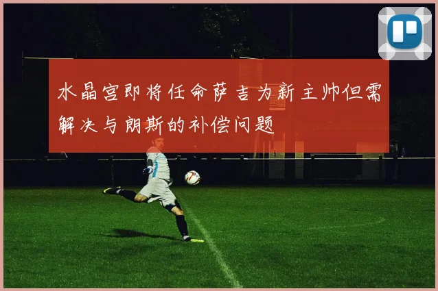 水晶宫即将任命萨吉为新主帅但需解决与朗斯的补偿问题