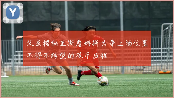 父亲揭秘里斯詹姆斯为争上场位置不得不转型的艰辛历程