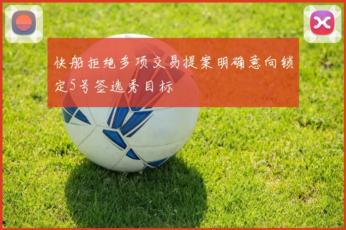 快船拒绝多项交易提案明确意向锁定5号签选秀目标
