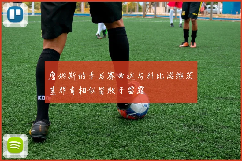 詹姆斯的季后赛命运与科比诺维茨基邓肯相似皆败于雷霆