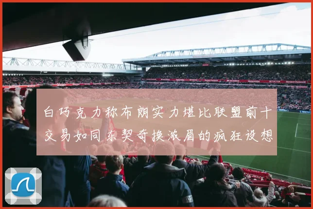 白巧克力称布朗实力堪比联盟前十交易如同东契奇换浓眉的疯狂设想