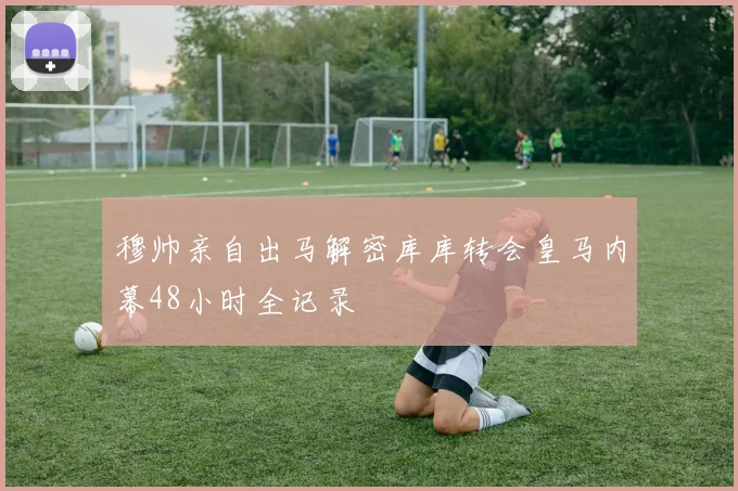 穆帅亲自出马解密库库转会皇马内幕48小时全记录