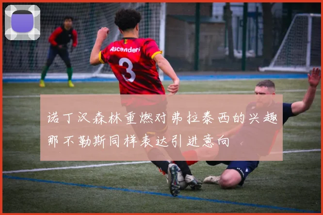 诺丁汉森林重燃对弗拉泰西的兴趣那不勒斯同样表达引进意向