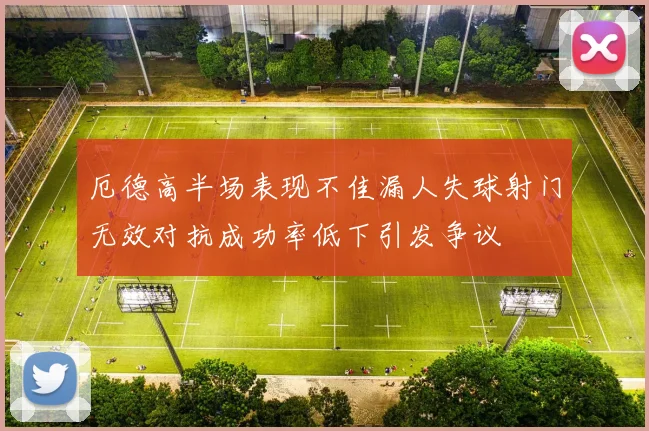 厄德高半场表现不佳漏人失球射门无效对抗成功率低下引发争议