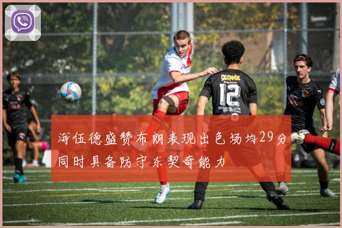 海伍德盛赞布朗表现出色场均29分同时具备防守东契奇能力