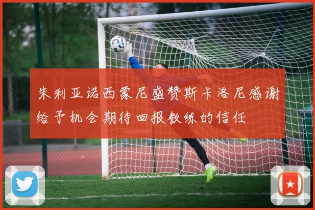 朱利亚诺西蒙尼盛赞斯卡洛尼感谢给予机会期待回报教练的信任