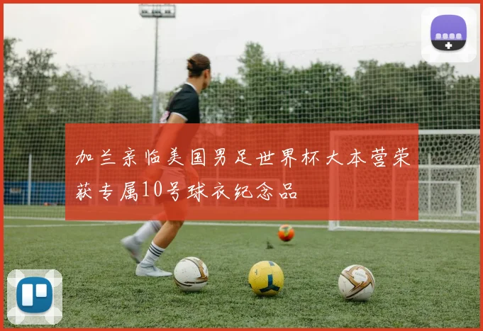 加兰亲临美国男足世界杯大本营荣获专属10号球衣纪念品
