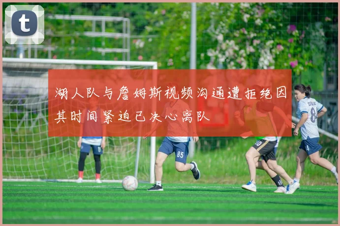 湖人队与詹姆斯视频沟通遭拒绝因其时间紧迫已决心离队