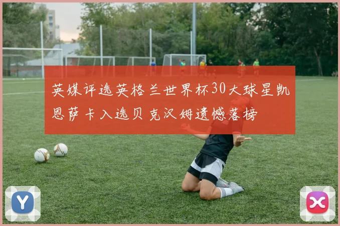 英媒评选英格兰世界杯30大球星凯恩萨卡入选贝克汉姆遗憾落榜