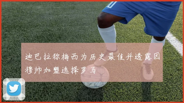 迪巴拉称梅西为历史最佳并透露因穆帅加盟选择罗马