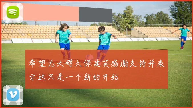 希望无大碍久保建英感谢支持并表示这只是一个新的开始