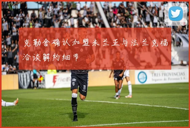 克勒舍确认加盟米兰正与法兰克福洽谈解约细节